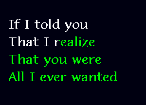 If I told you
That I realize

That you were
All I ever wanted