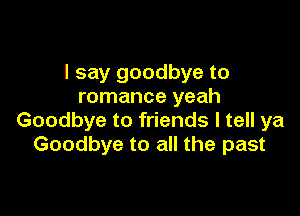 I say goodbye to
romance yeah

Goodbye to friends I tell ya
Goodbye to all the past