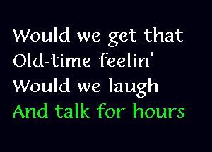 Would we get that
Old-time feelin'

Would we laugh
And talk for hours