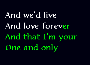 And we'd live
And love forever

And that I'm your
One and only