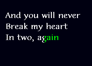 And you will never
Break my heart

In two, again