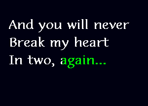 And you will never
Break my heart

In two, again...