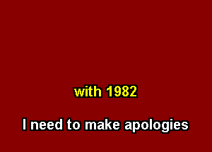 with 1982

I need to make apologies