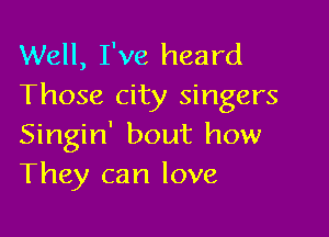 Well, I've heard
Those city singers

Singin' bout how
They can love