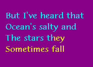 But I've heard that
Ocean's salty and

The stars they
Sometimes fall