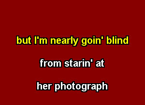 but I'm nearly goin' blind

from starin' at

her photograph