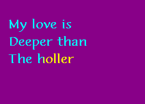 My love is
Deeper than

The holler
