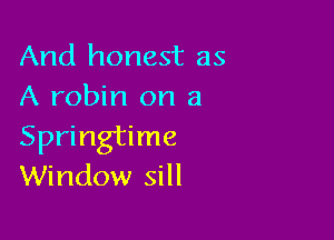 And honest as
A robin on a

Springtime
Window sill