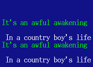 It s an awful awakening

In a country b0y s life
It s an awful awakening

In a country b0y s life