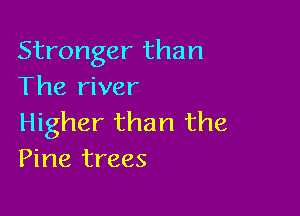 Stronger than
The river

Higher than the
Pine trees