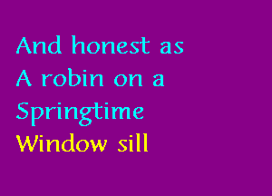 And honest as
A robin on a

Springtime
Window sill