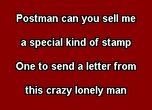 Postman can you sell me
a special kind of stamp

One to send a letter from

this crazy lonely man