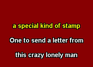 a special kind of stamp

One to send a letter from

this crazy lonely man