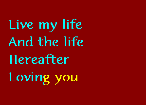 Live my life
And the life

Hereafter
Loving you