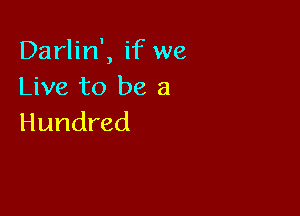 Darlin', if we
Live to be a

Hundred