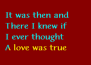 It was then and
There I knew if

I ever thought
A love was true