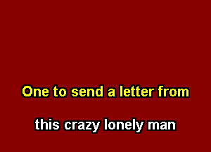 One to send a letter from

this crazy lonely man