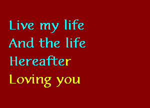 Live my life
And the life

Hereafter
Loving you
