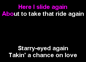 Here I slide again
About to take that ride again

Starry-eyed again
Takin' a chance on love