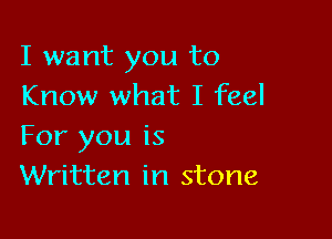 I want you to
Know what I feel

For you is
Written in stone