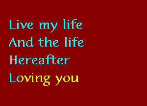 Live my life
And the life

Hereafter
Loving you