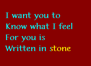 I want you to
Know what I feel

For you is
Written in stone