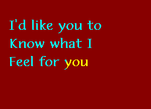 I'd like you to
Know what I

Feel for you