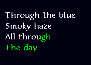 Through the blue
Smoky haze

All through
The day