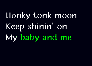 Honky tonk moon
Keep shinin' on

My baby and me