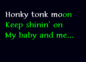 Honky tonk moon
Keep shinin' on

My baby and me...