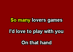So many lovers games

I'd love to play with you

On that hand