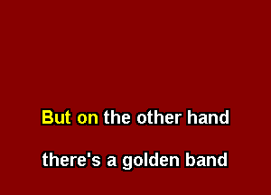 But on the other hand

there's a golden band
