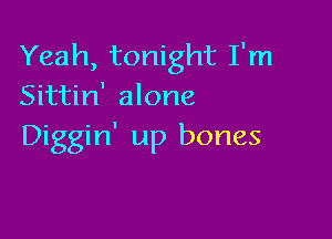 Yeah, tonight I'm
Sittin' alone

Diggin' up bones