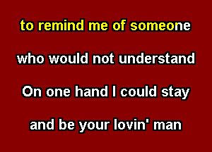 to remind me of someone
who would not understand
On one hand I could stay

and be your lovin' man