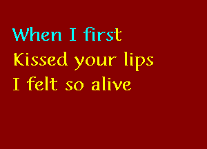 When I first
Kissed your lips

I felt so alive