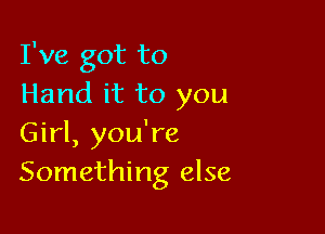 I've got to
Hand it to you

Girl, you're
Something else