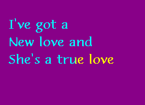 I've got a
New love and

She's a true love