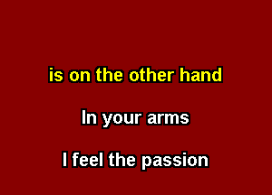 is on the other hand

In your arms

I feel the passion