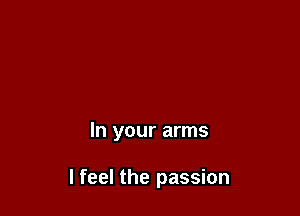 In your arms

I feel the passion