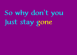 So why don't you
Just stay gone