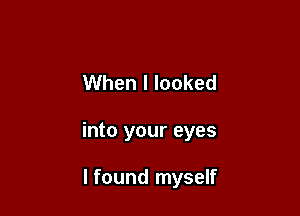 When I looked

into your eyes

I found myself