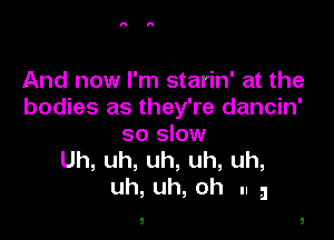 And now I'm starin' at the
bodies as they're dancin'

so slow
Uh,uh,uh,uh,uh,
Uh, Uh, Oh II a

!