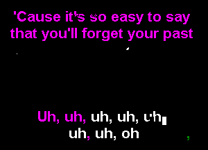 'Cause iths so easy to say
thatyou1rkngetyourpast

Uh,uh,uh,uh,uhn
uh,uh,oh