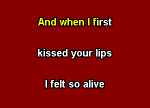 And when I first

kissed your lips

lfelt so alive