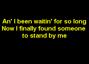 An' I been waitin' for so long
Now I finally found someone

to stand by me