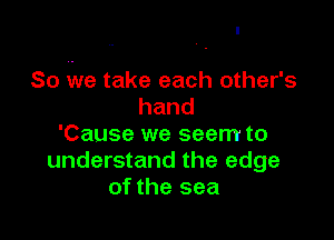 So five take each other's
hand

'Cause we seem to
understand the edge
of the sea