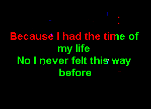 Because I had the time of
my life

No I never felt this Way
before