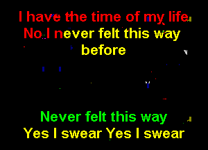 l have the time of my life.
No I never felt this way
before V

1' ,

Never felt this way ,1
Yes I swear Yes I swear