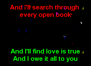 And'i'll' search through J
izeve'ry open book

V

I I
1' ,

And I'll fmd love is true, 1
And-l owe it all to you
