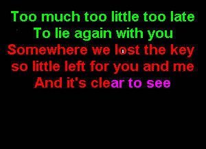 Too much too little too late
To lie again with you
Somewhere we lost the key
so little left for you and me
And it's clear to see